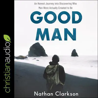 Good Man: An Honest Journey into Discovering Who Men Were Actually Created to Be Audibook, by Nathan Clarkson