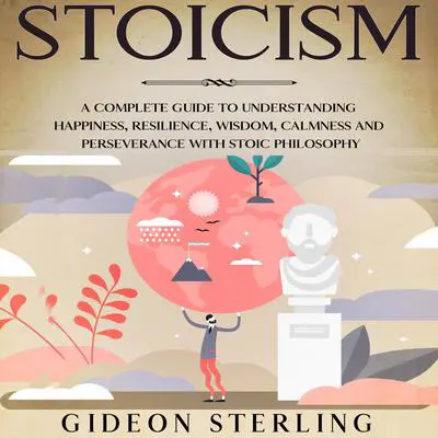 Stoicism: A Complete Guide to Understanding Happiness, Resilience, Wisdom, Calmness and Perseverance with Stoic Philosophy Audibook, by Gideon Sterling