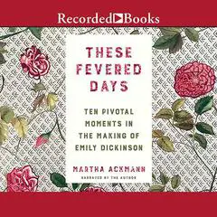 These Fevered Days: Ten Pivotal Moments in the Making of Emily Dickinson Audibook, by Martha Ackmann