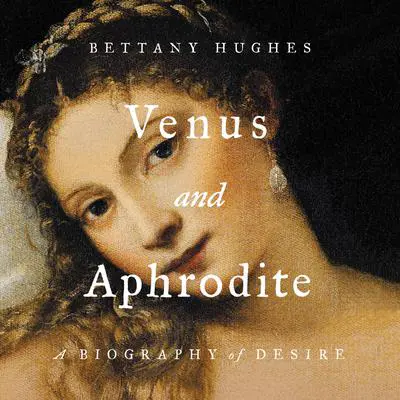 Venus and Aphrodite: A Biography of Desire Audibook, by Bettany Hughes