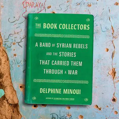The Book Collectors: A Band of Syrian Rebels and the Stories That Carried Them Through a War Audibook, by Delphine Minoui