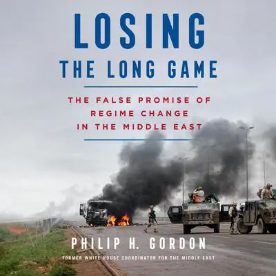 Losing the Long Game: The False Promise of Regime Change in the Middle East Audibook, by Philip H. Gordon