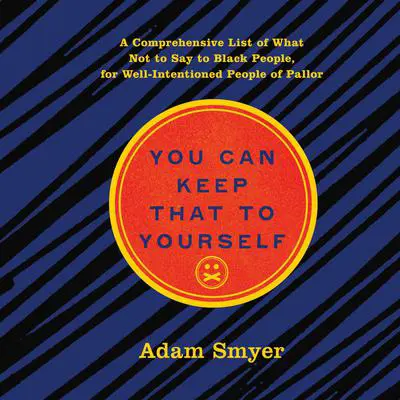You Can Keep That to Yourself: A Comprehensive List of What Not to Say to Black People, for Well-Intentioned People of Pallor Audibook, by Adam Smyer
