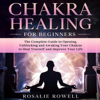 Chakra Healing for Beginners: The Complete Guide to Opening, Unblocking and Awaking Your Chakras to Heal Yourself and Improve Your Life Audibook, by Rosalie Rowell