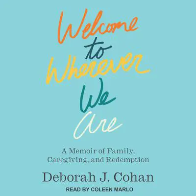 Welcome to Wherever We Are: A Memoir of Family, Caregiving, and Redemption Audibook, by Deborah J. Cohan