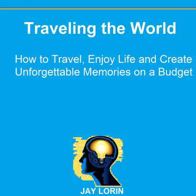 Traveling the World: How to Travel, Enjoy Life and Create Unforgettable Memories on a Budget Audibook, by Jay Lorin