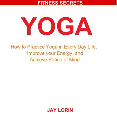 Yoga: How to Practice Yoga in Every Day Life, Improve your Energy, and Achieve Peace of Mind Audibook, by Jay Lorin