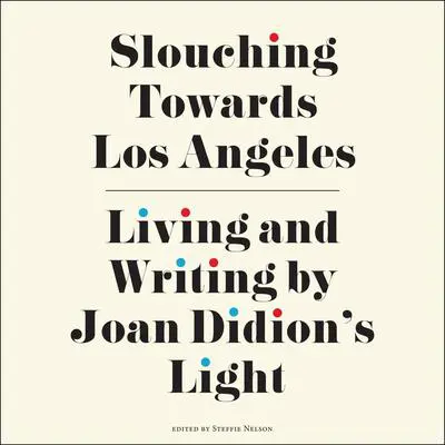 Slouching Towards Los Angeles: Living and Writing by Joan Didion's Light Audibook, by Steffie Nelson