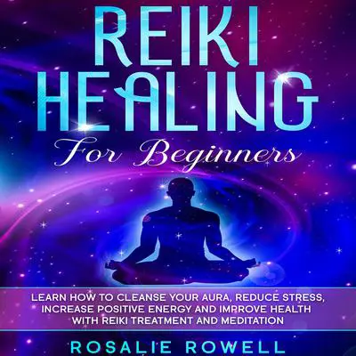 Reiki Healing for Beginners: Learn How To Cleanse Your Aura, Reduce Stress, Increase Positive Energy and Improve Health With Reiki Treatment and Meditation Audibook, by Rosalie Rowell