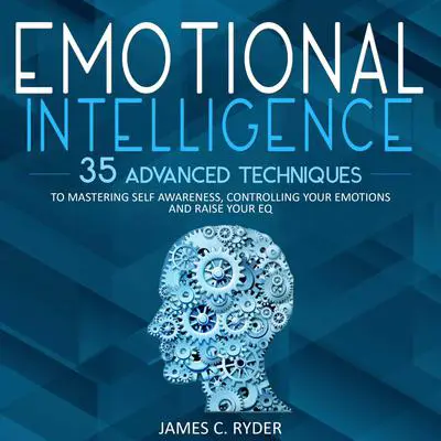 Emotional Intelligence: 35 Advanced Techniques to Mastering Self Awareness, Controlling Your Emotions and Raise Your EQ Audibook, by James C. Ryder