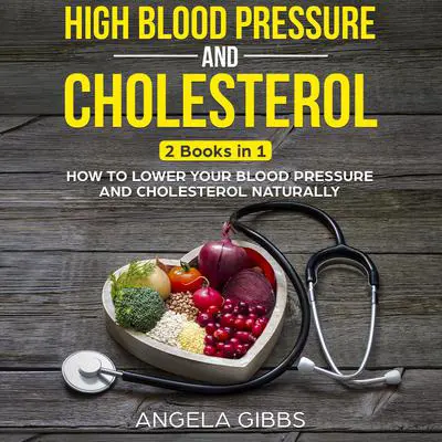 High Blood Pressure and Cholesterol: 2 Books in 1: How to Lower Your Blood Pressure and Cholesterol Naturally Audibook, by Angela Gibbs