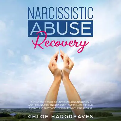 Narcissistic Abuse Recovery: The Ultimate Guide to Understanding Narcissism and Healing from Narcissistic Lovers, Mothers and Everything In Between by Disarming the Narcissist Audibook, by Chloe Hargreaves