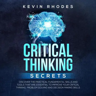 Critical Thinking Secrets: Discover the Practical Fundamental Skills and Tools That are Essential to Improve Your Critical Thinking, Problem Solving and Decision Making Skills Audibook, by Kevin Rhodes