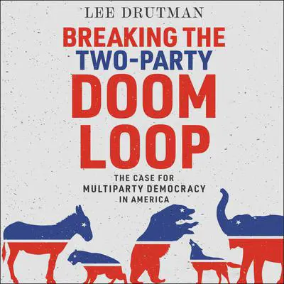 Breaking the Two-Party Doom Loop: The Case for Multiparty Democracy in America Audibook, by Lee Drutman