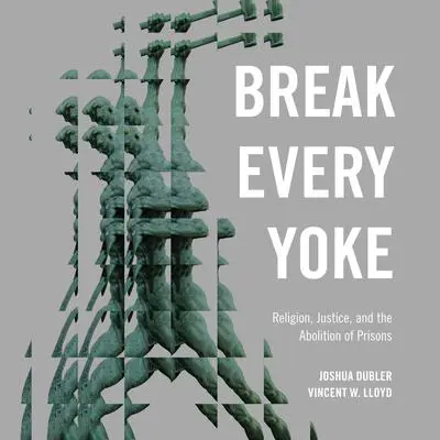 Break Every Yoke: Religion, Justice, and the Abolition of Prisons Audibook, by Joshua Dubler