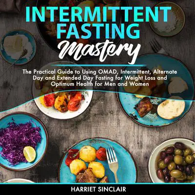 Intermittent Fasting Mastery: The Practical Guide to Using OMAD, Intermittent, Alternate Day and Extended Day Fasting for Weight Loss and Optimum Health for Men and Women Audibook, by Harriet Sinclair