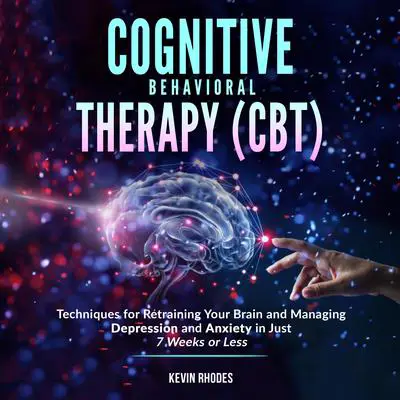 Cognitive Behavioral Therapy (CBT): Techniques for Retraining Your Brain and Managing Depression and Anxiety in Just 7 Weeks or Less Audibook, by Kevin Rhodes