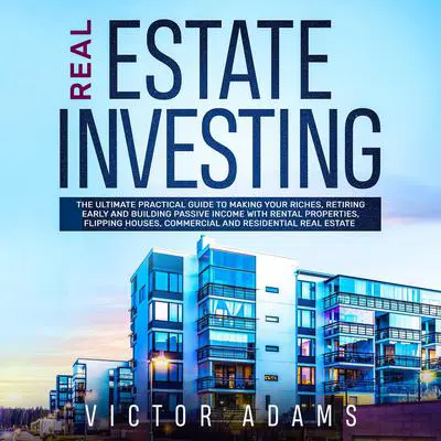 Real Estate Investing: The Ultimate Practical Guide To Making your Riches, Retiring Early and Building Passive Income with Rental Properties, Flipping Houses, Commercial and Residential Real Estate Audibook, by Victor Adams