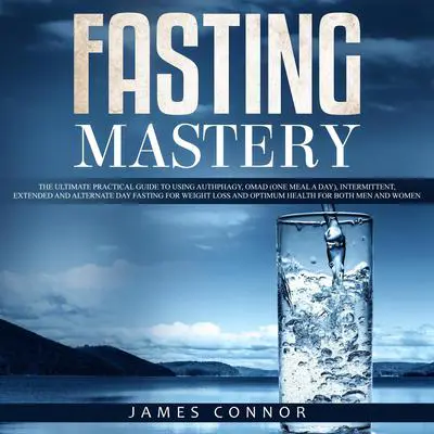 Fasting Mastery: The Ultimate Practical Guide to using Authphagy, OMAD (One Meal a Day), Intermittent, Extended and Alternate Day Fasting for Weight Loss and Optimum Health for Both Men and Women Audibook, by James Connor