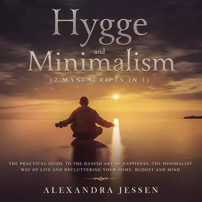 Hygge and Minimalism (2 Manuscripts in 1): The Practical Guide to The Danish Art of Happiness, The Minimalist way of Life and Decluttering your Home, Budget and Mind Audibook, by Alexandra Jessen