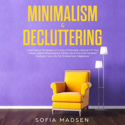 Minimalism & Decluttering: Learn Secret Strategies on Living a Minimalist Lifestyle for Your House, Digital Whereabouts, Family Life & Your Own Mindset! Declutter Your Life for Finding Inner Happiness Audibook, by Sofia Madsen