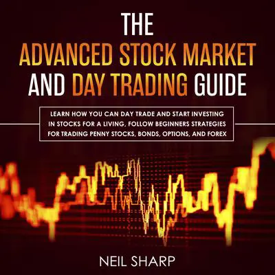 The Advanced Stock Market and Day Trading Guide: Learn How You Can Day Trade and Start Investing in Stocks for a Living, Follow Beginners Strategies for Penny Stocks, Bonds, Options, and Forex Audibook, by Neil Sharp