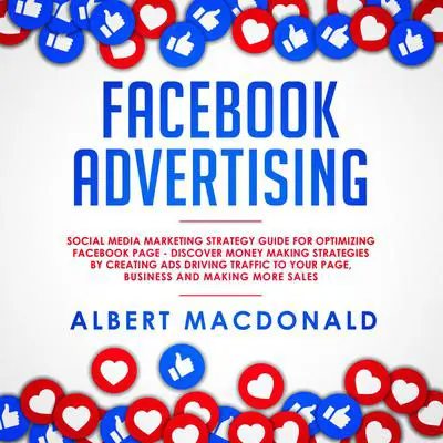 Facebook Advertising: Social Media Marketing Strategy Guide for Optimizing Facebook Page—Discover Money Making Strategies by Creating Ads Driving Traffic To Your Page, Business and Making More Sales Audibook, by Albert MacDonald
