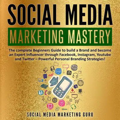 Social Media Marketing Mastery: The Complete Beginners Guide to Build a Brand and Become an Expert Influencer through Facebook, Instagram, YouTube, and Twitter—Powerful Personal Branding Strategies! Audibook, by Social Media Marketing Guru