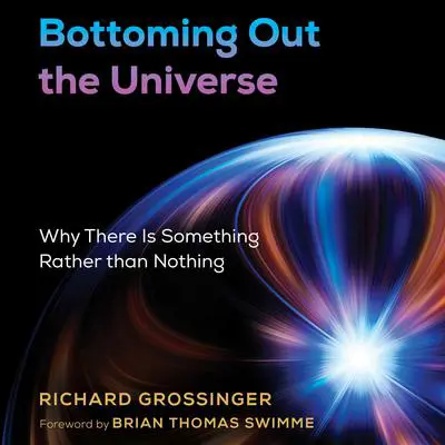 Bottoming Out the Universe: Why There Is Something Rather than Nothing Audibook, by Richard Grossinger