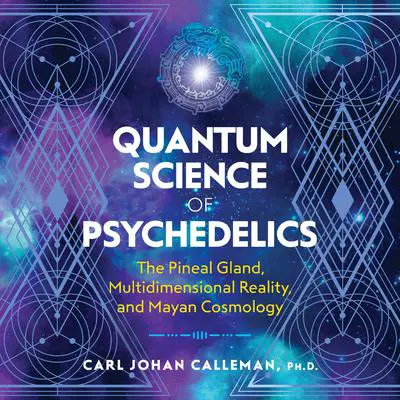 Quantum Science of Psychedelics: The Pineal Gland, Multidimensional Reality, and Mayan Cosmology Audibook, by Carl Johan Calleman