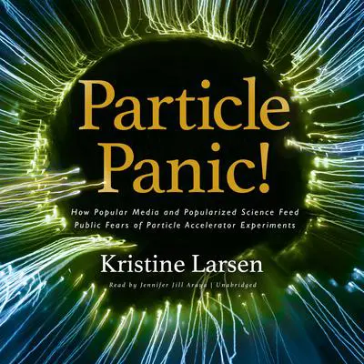 Particle Panic!: How Popular Media and Popularized Science Feed Public Fears of Particle Accelerator Experiments  Audibook, by Kristine Larsen