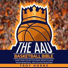 The AAU Basketball Bible: Everything You’d Better Know about Playing Youth Basketball and College Recruiting Audibook, by Troy Horne