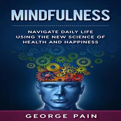 Mindfulness: Navigate Daily Life Using the New Science of Health and Happiness Audibook, by George Pain