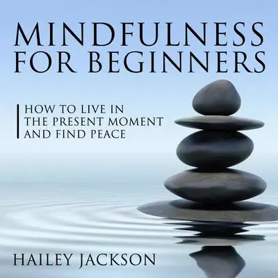 Mindfulness for Beginners: How to Live in the Present Moment and Find Peace Audibook, by Hailey Jackson