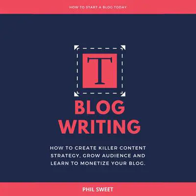 Blog Writing: How to Create Killer Content Strategy, Grow Audience and Learn to Monetize Your Blog Audibook, by Phil Sweet
