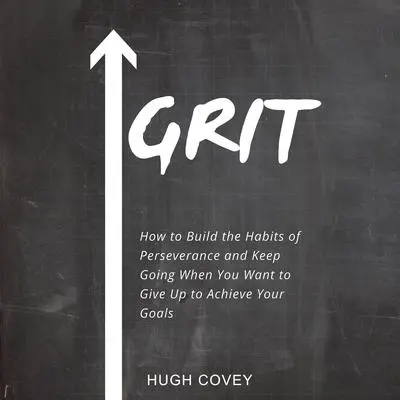 Grit: How to Build the Habits of Perseverance and Keep Going When You Want to Give Up to Achieve Your Goals Audibook, by Hugh Covey