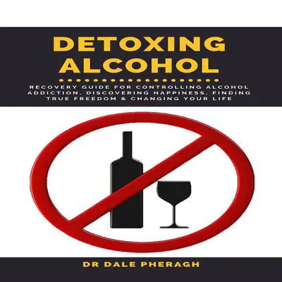 Detoxing Alcohol: Recovery Guide for Controlling Alcohol Addiction, Discovering Happiness, Finding True Freedom &amp; Changing Your Life Audibook, by Dale Pheragh