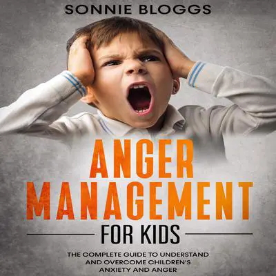 Anger Management for Kids: The Complete Guide to Understand and Overcome Children’s Anxiety and Anger Audibook, by Sonnie Bloggs