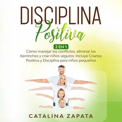 Disciplina Positiva: 2 en 1: Cómo manejar los conflictos, eliminar los berrinches y criar niños seguros: Incluye Crianza Positiva y Disciplina para niños pequeños Audibook, by Catalina Zapata