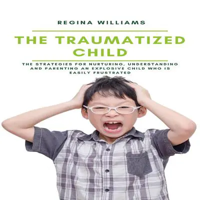 The Traumatized Child: The Strategies for Nurturing, Understanding and Parenting an Explosive Child who is Easily Frustrated Audibook, by Regina Williams