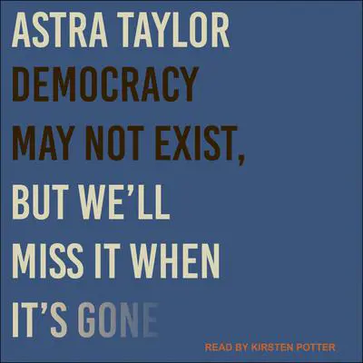 Democracy May Not Exist, but We'll Miss It When It's Gone Audibook, by Astra Taylor