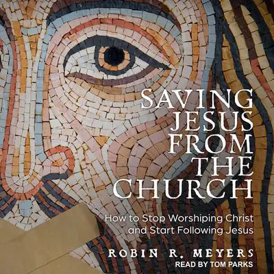 Saving Jesus from the Church: How to Stop Worshiping Christ and Start Following Jesus Audibook, by Robin R. Meyers