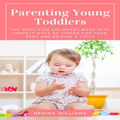 Parenting Young Toddlers: The Simplified Children’s Book with Perfect Ways of Caring for Your Baby and Raising a Child Audibook, by Regina Williams