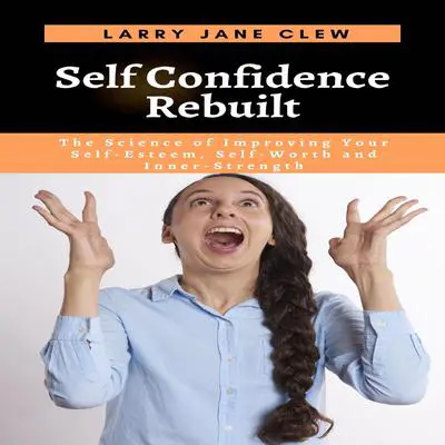 Self Confidence Rebuilt: The Science of Improving Your Self-Esteem, Self-Worth and Inner-Strength Audibook, by Larry Jane Clew
