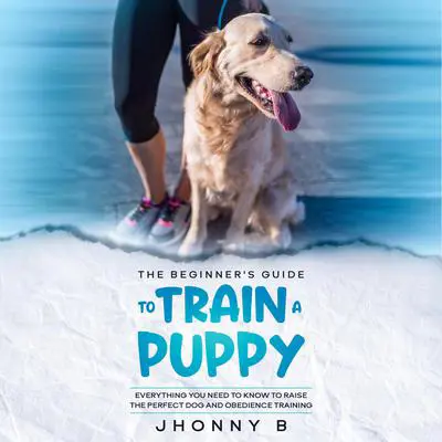 The Beginners Guide to Train a Puppy: Everything You Need to Know to Raise the Perfect Dog and Obedience Training Audibook, by Jhonny B