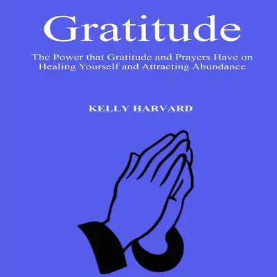 Gratitude: The Power that Gratitude and Prayers Have on Healing Yourself and Attracting Abundance Audibook, by Kelly Harvard