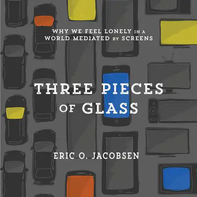 Three Pieces of Glass: Why We Feel Lonely in a World Mediated by Screens Audibook, by Eric O. Jacobsen