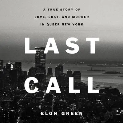 Last Call: A True Story of Love, Lust, and Murder in Queer New York Audibook, by Elon Green