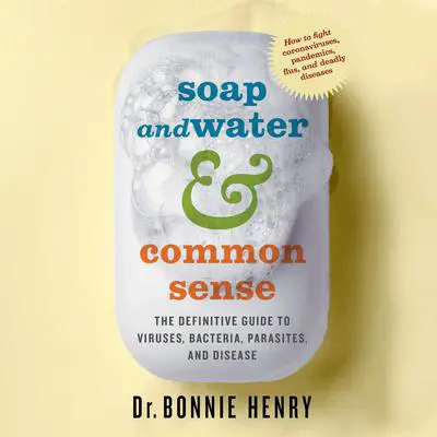 Soap and Water & Common Sense: The definitive guide to viruses, bacteria, parasites and disease Audibook, by Bonnie Henry