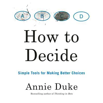 How to Decide: Simple Tools for Making Better Choices Audibook, by Annie Duke
